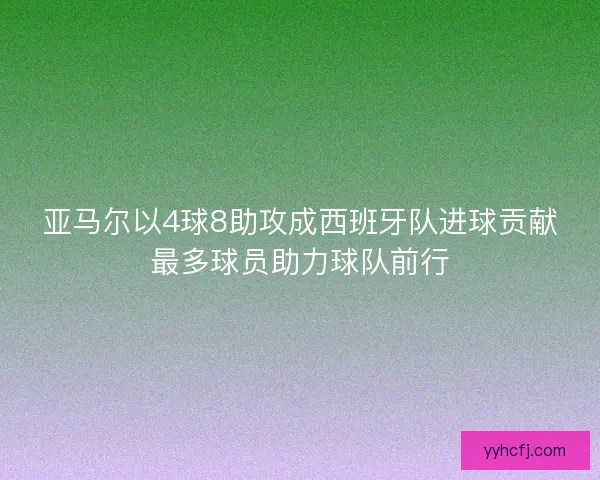 亚马尔以4球8助攻成西班牙队进球贡献最多球员助力球队前行