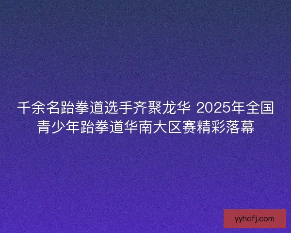 千余名跆拳道选手齐聚龙华 2025年全国青少年跆拳道华南大区赛精彩落幕