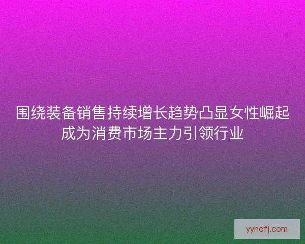 围绕装备销售持续增长趋势凸显女性崛起成为消费市场主力引领行业